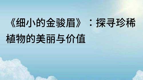 《细小的金骏眉》：探寻珍稀植物的美丽与价值