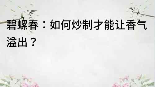 碧螺春：如何炒制才能让香气溢出？