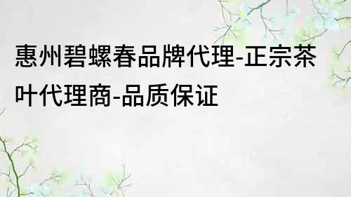 惠州碧螺春品牌代理-正宗茶叶代理商-品质保证