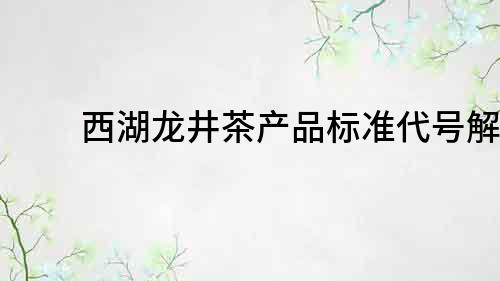 西湖龙井茶产品标准代号解析