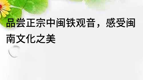 品尝正宗中闽铁观音，感受闽南文化之美