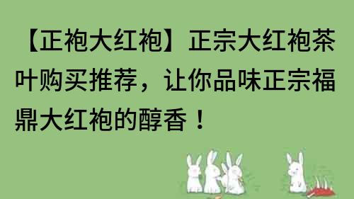 【正袍大红袍】正宗大红袍茶叶购买推荐，让你品味正宗福鼎大红袍的醇香！