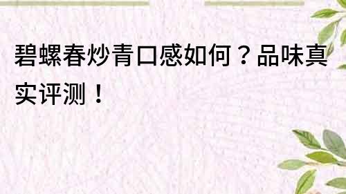 碧螺春炒青口感如何？品味真实评测！