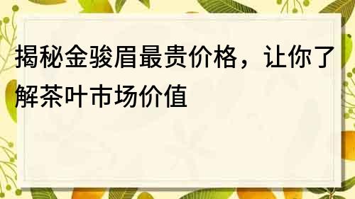 揭秘金骏眉最贵价格，让你了解茶叶市场价值