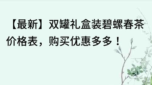 【最新】双罐礼盒装碧螺春茶价格表，购买优惠多多！