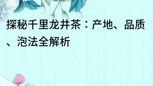 探秘千里龙井茶：产地、品质、泡法全解析