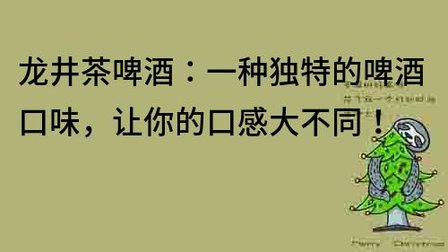 龙井茶啤酒：一种独特的啤酒口味，让你的口感大不同！