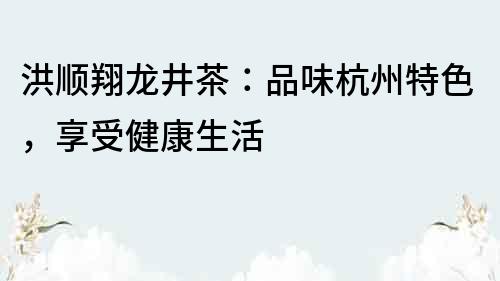 洪顺翔龙井茶：品味杭州特色，享受健康生活