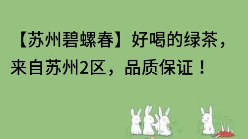 【苏州碧螺春】好喝的绿茶，来自苏州2区，品质保证！