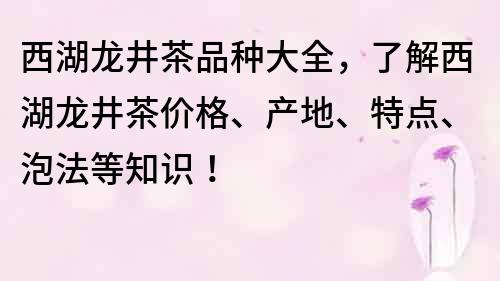 西湖龙井茶品种大全，了解西湖龙井茶价格、产地、特点、泡法等知识！