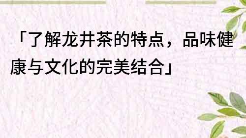 「了解龙井茶的特点，品味健康与文化的完美结合」