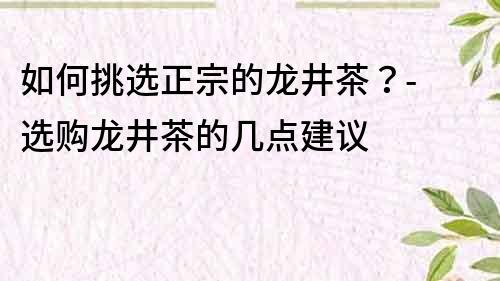 如何挑选正宗的龙井茶？- 选购龙井茶的几点建议