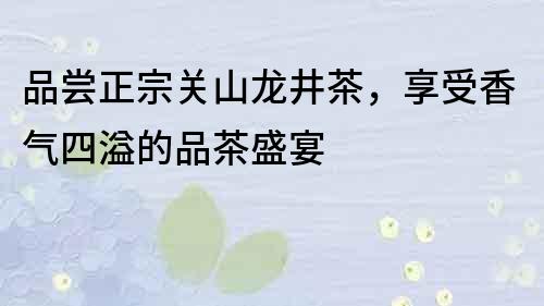 品尝正宗关山龙井茶，享受香气四溢的品茶盛宴