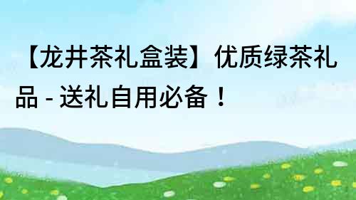 【龙井茶礼盒装】优质绿茶礼品 - 送礼自用必备！