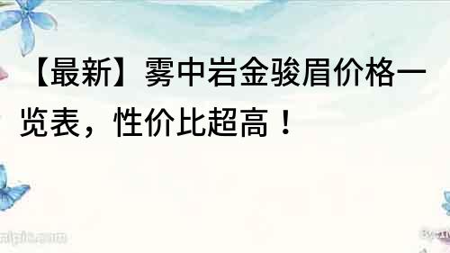 【最新】雾中岩金骏眉价格一览表，性价比超高！