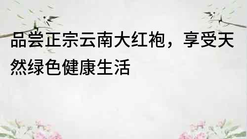 品尝正宗云南大红袍，享受天然绿色健康生活