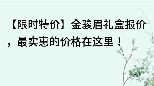 【限时特价】金骏眉礼盒报价，最实惠的价格在这里！