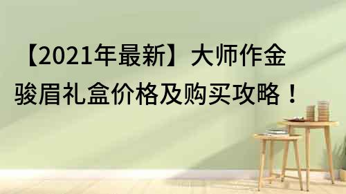 【2023年最新】大师作金骏眉礼盒价格及购买攻略！