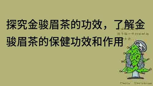 探究金骏眉茶的功效，了解金骏眉茶的保健功效和作用