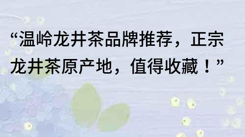 “温岭龙井茶品牌推荐，正宗龙井茶原产地，值得收藏！”