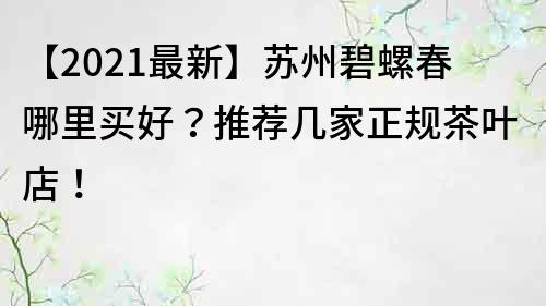 【2021最新】苏州碧螺春哪里买好？推荐几家正规茶叶店！