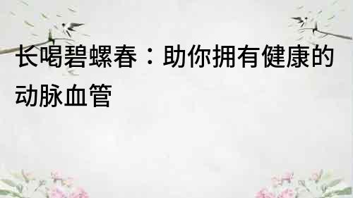 长喝碧螺春：助你拥有健康的动脉血管