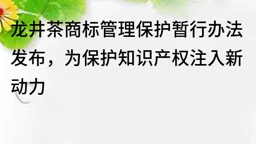 龙井茶商标管理保护暂行办法发布，为保护知识产权注入新动力