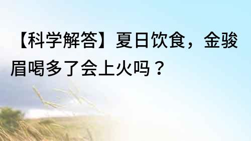 【科学解答】夏日饮食，金骏眉喝多了会上火吗？