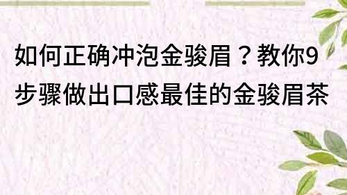 如何正确冲泡金骏眉？教你9步骤做出口感最佳的金骏眉茶