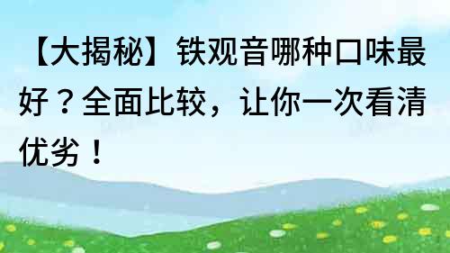 【大揭秘】铁观音哪种口味最好？全面比较，让你一次看清优劣！