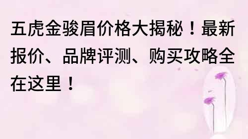 五虎金骏眉价格大揭秘！最新报价、品牌评测、购买攻略全在这里！