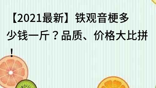 【2021最新】铁观音梗多少钱一斤？品质、价格大比拼！