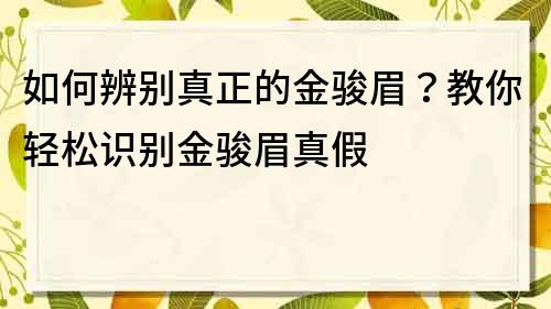 如何辨别真正的金骏眉？教你轻松识别金骏眉真假