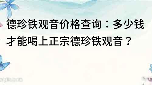 德珍铁观音价格查询：多少钱才能喝上正宗德珍铁观音？