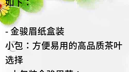 如下：

- 金骏眉纸盒装小包：方便易用的高品质茶叶选择
- 小包装金骏眉茶：保鲜美味，给您品质般的饮茶体验
- 金骏眉茶小包装纸盒装：便携好搭配，随时随地享受纯正好茶
- 品质选材！纸盒装小包的金骏眉茶，让您尝尽浓郁茶香
- 纸盒装小包的金骏眉茶：方便携带，轻松享受清香好茶