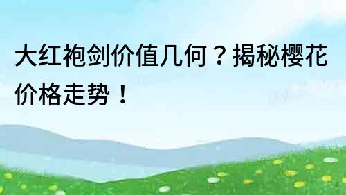 大红袍剑价值几何？揭秘樱花价格走势！