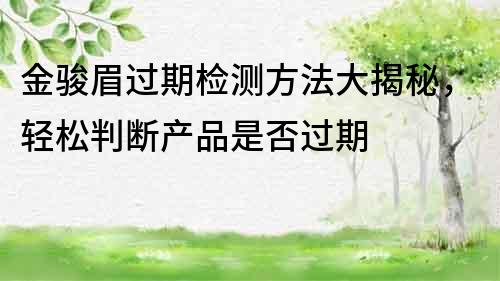 金骏眉过期检测方法大揭秘，轻松判断产品是否过期