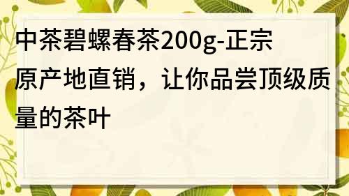 中茶碧螺春茶200g-正宗原产地直销，让你品尝顶级质量的茶叶