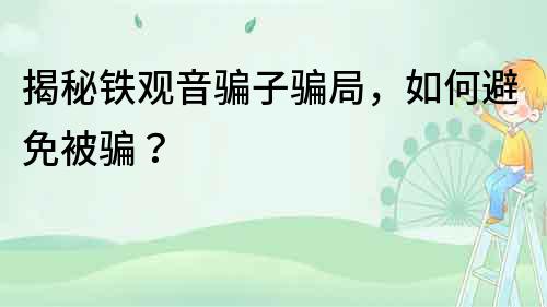 揭秘铁观音骗子骗局，如何避免被骗？