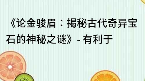 《论金骏眉：揭秘古代奇异宝石的神秘之谜》- 有利于