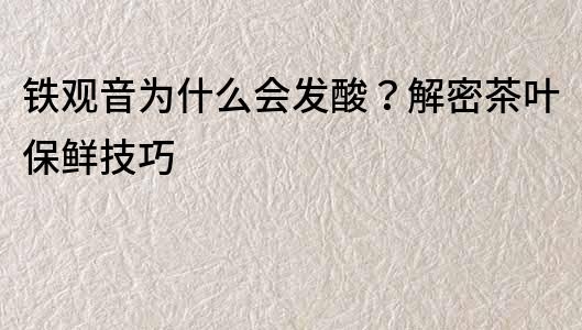 铁观音为什么会发酸？解密茶叶保鲜技巧