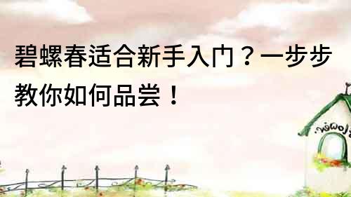 碧螺春适合新手入门？一步步教你如何品尝！