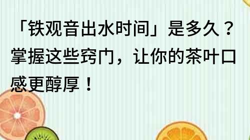 「铁观音出水时间」是多久？掌握这些窍门，让你的茶叶口感更醇厚！