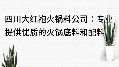 四川大红袍火锅料公司：专业提供优质的火锅底料和配料