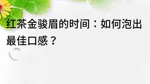 红茶金骏眉的时间：如何泡出最佳口感？