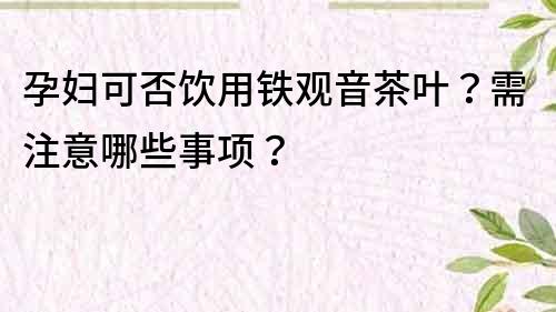 孕妇可否饮用铁观音茶叶？需注意哪些事项？