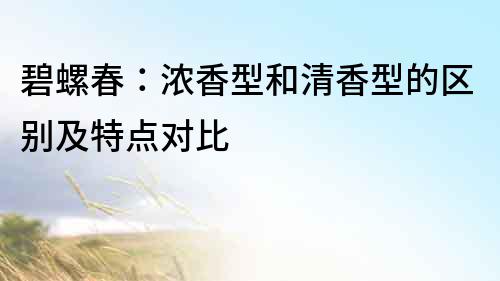 碧螺春：浓香型和清香型的区别及特点对比