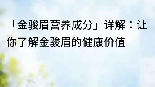 「金骏眉营养成分」详解：让你了解金骏眉的健康价值