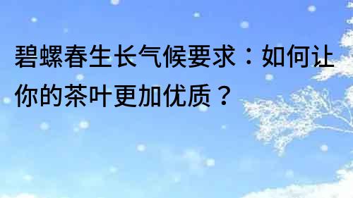 碧螺春生长气候要求：如何让你的茶叶更加优质？