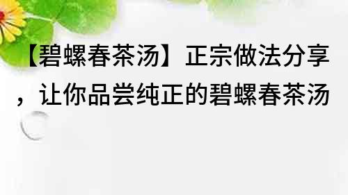 【碧螺春茶汤】正宗做法分享，让你品尝纯正的碧螺春茶汤